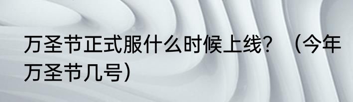 万圣节正式服什么时候上线？（今年万圣节几号）