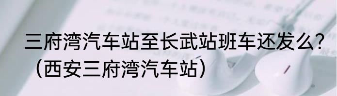 三府湾汽车站至长武站班车还发么？（西安三府湾汽车站）