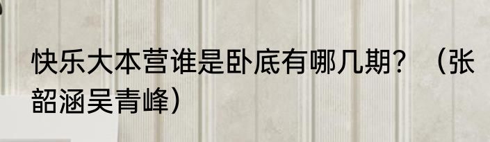 快乐大本营谁是卧底有哪几期？（张韶涵吴青峰）