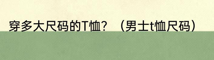 穿多大尺码的T恤？（男士t恤尺码）