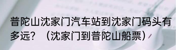 普陀山沈家门汽车站到沈家门码头有多远？（沈家门到普陀山船票）