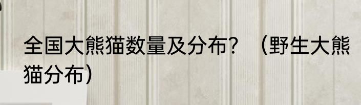 全国大熊猫数量及分布？（野生大熊猫分布）
