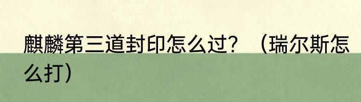 麒麟第三道封印怎么过？（瑞尔斯怎么打）