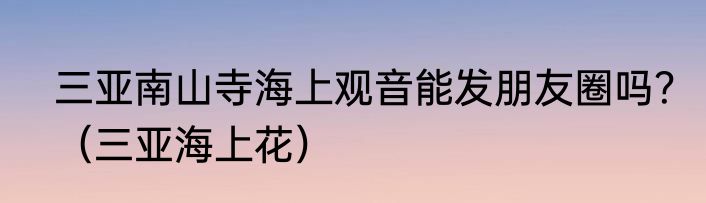 三亚南山寺海上观音能发朋友圈吗？（三亚海上花）