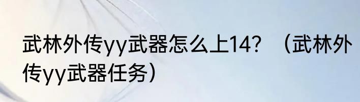 武林外传yy武器怎么上14？（武林外传yy武器任务）