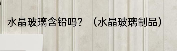 水晶玻璃含铅吗？（水晶玻璃制品）