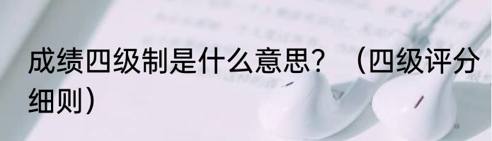 成绩四级制是什么意思？（四级评分细则）