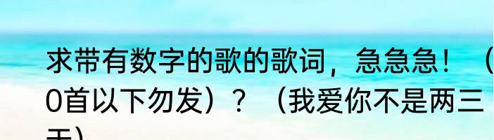 求带有数字的歌的歌词，急急急！（10首以下勿发）？（我爱你不是两三天）