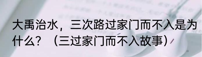 大禹治水，三次路过家门而不入是为什么？（三过家门而不入故事）