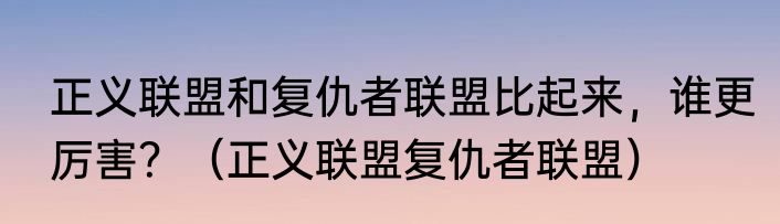 正义联盟和复仇者联盟比起来，谁更厉害？（正义联盟复仇者联盟）