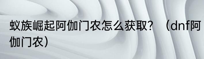 蚁族崛起阿伽门农怎么获取？（dnf阿伽门农）