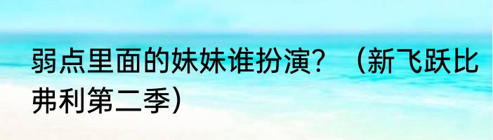 弱点里面的妹妹谁扮演？（新飞跃比弗利第二季）