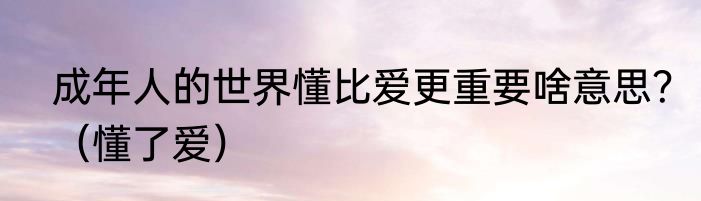 成年人的世界懂比爱更重要啥意思？（懂了爱）