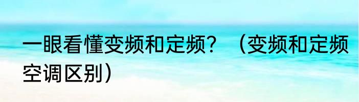 一眼看懂变频和定频？（变频和定频空调区别）
