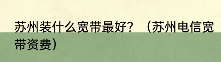 苏州装什么宽带最好？（苏州电信宽带资费）