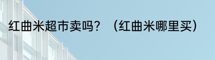 红曲米超市卖吗？（红曲米哪里买）