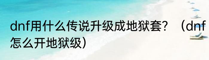 dnf用什么传说升级成地狱套？（dnf怎么开地狱级）