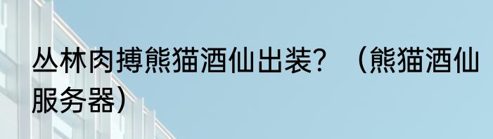 丛林肉搏熊猫酒仙出装？（熊猫酒仙服务器）