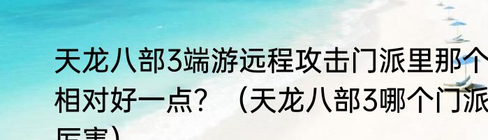 天龙八部3端游远程攻击门派里那个相对好一点？（天龙八部3哪个门派厉害）
