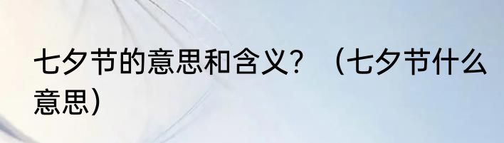 七夕节的意思和含义？（七夕节什么意思）