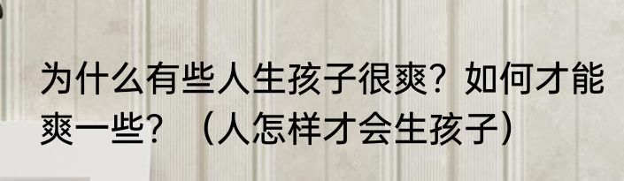 为什么有些人生孩子很爽？如何才能爽一些？（人怎样才会生孩子）