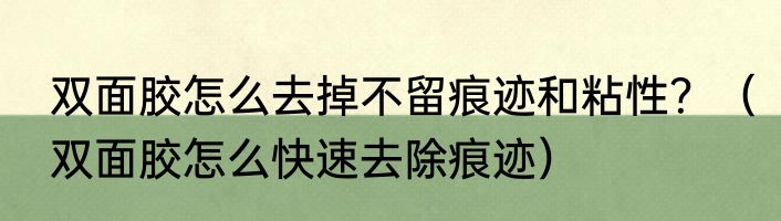 双面胶怎么去掉不留痕迹和粘性？（双面胶怎么快速去除痕迹）