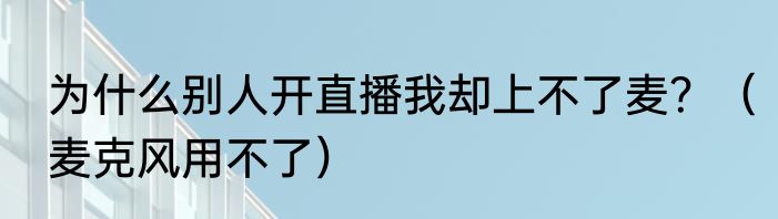 为什么别人开直播我却上不了麦？（麦克风用不了）