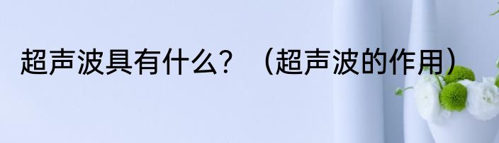 超声波具有什么？（超声波的作用）