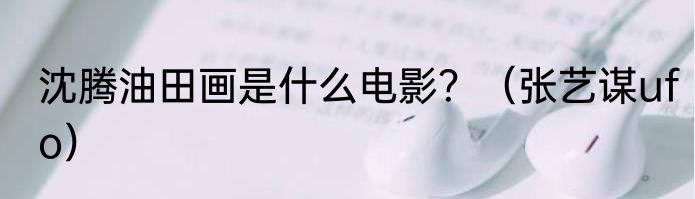 沈腾油田画是什么电影？（张艺谋ufo）