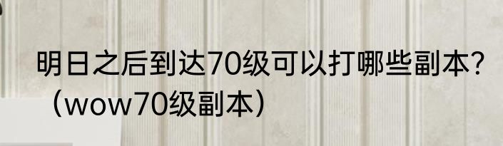 明日之后到达70级可以打哪些副本？（wow70级副本）