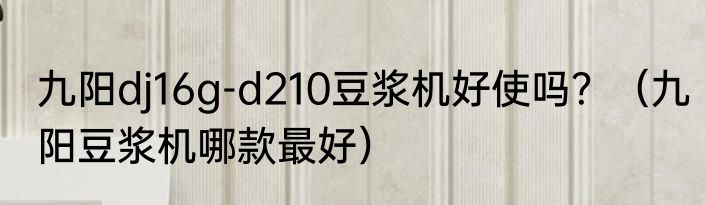 九阳dj16g-d210豆浆机好使吗？（九阳豆浆机哪款最好）