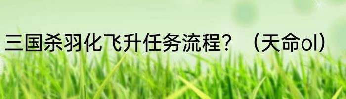 三国杀羽化飞升任务流程？（天命ol）