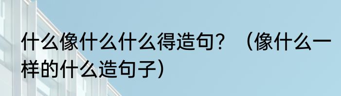 什么像什么什么得造句？（像什么一样的什么造句子）