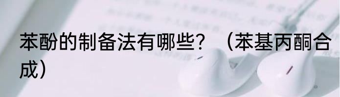 苯酚的制备法有哪些？（苯基丙酮合成）