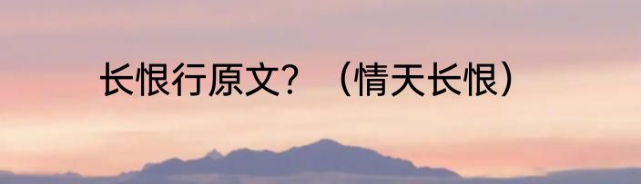 长恨行原文？（情天长恨）
