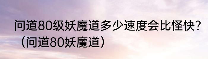 问道80级妖魔道多少速度会比怪快？（问道80妖魔道）