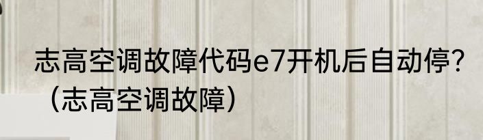 志高空调故障代码e7开机后自动停？（志高空调故障）
