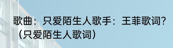 歌曲：只爱陌生人歌手：王菲歌词？（只爱陌生人歌词）