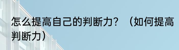 怎么提高自己的判断力？（如何提高判断力）