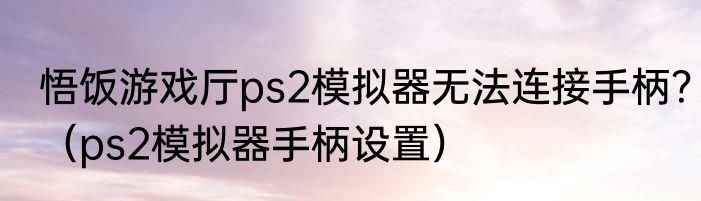 悟饭游戏厅ps2模拟器无法连接手柄？（ps2模拟器手柄设置）