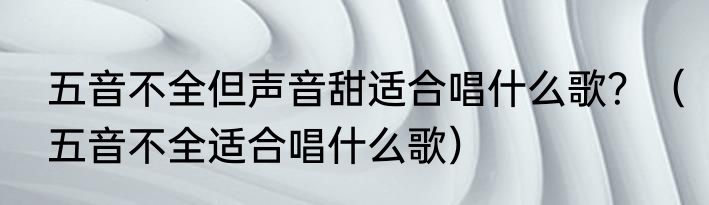 五音不全但声音甜适合唱什么歌？（五音不全适合唱什么歌）