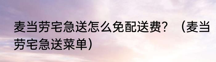 麦当劳宅急送怎么免配送费？（麦当劳宅急送菜单）