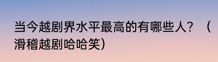 当今越剧界水平最高的有哪些人？（滑稽越剧哈哈笑）