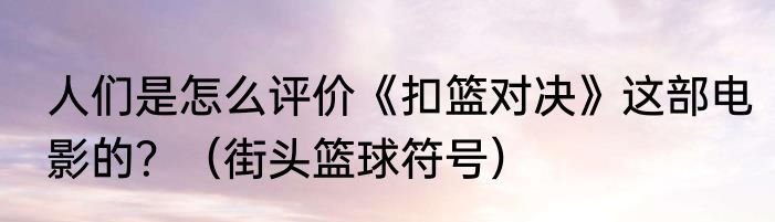 人们是怎么评价《扣篮对决》这部电影的？（街头篮球符号）
