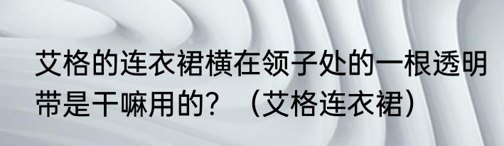 艾格的连衣裙横在领子处的一根透明带是干嘛用的？（艾格连衣裙）