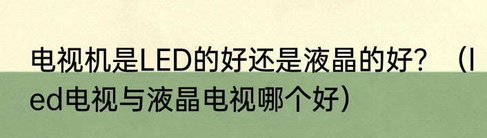 电视机是LED的好还是液晶的好？（led电视与液晶电视哪个好）