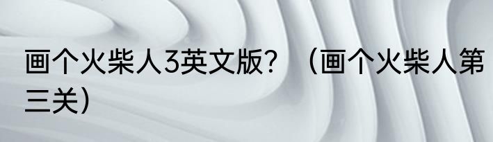 画个火柴人3英文版？（画个火柴人第三关）