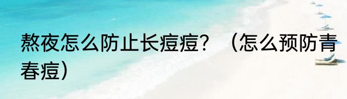 熬夜怎么防止长痘痘？（怎么预防青春痘）