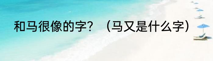 和马很像的字？（马又是什么字）