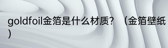 goldfoil金箔是什么材质？（金箔壁纸）
